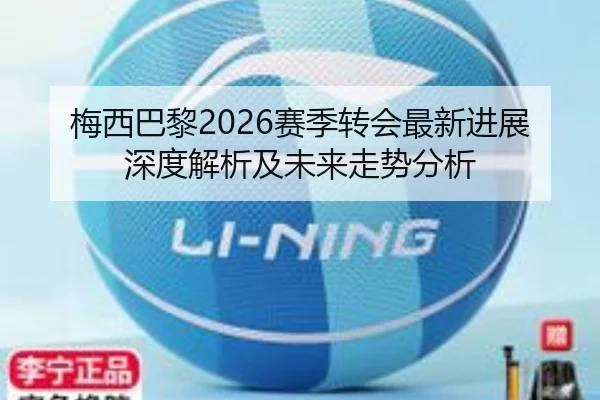 梅西巴黎2026赛季转会最新进展深度解析及未来走势分析
