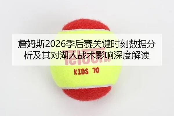 詹姆斯2026季后赛关键时刻数据分析及其对湖人战术影响深度解读