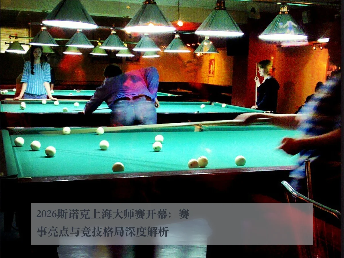 2026斯诺克上海大师赛开幕:赛事亮点与竞技格局深度解析
